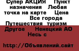 Супер АКЦИЯ! › Пункт назначения ­ Любая точка на карте! › Цена ­ 5 000 - Все города Путешествия, туризм » Другое   . Ненецкий АО,Несь с.